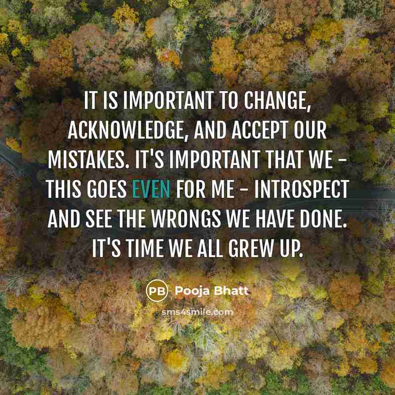 “It is important to change, acknowledge, and accept our mistakes. It's important that we - this goes even for me - introspect and see the wrongs we have done. It's time we all grew up.” quote by Pooja Bhatt