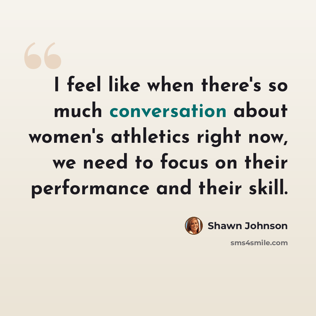 “I feel like when there's so much conversation about women's athletics right now, we need to focus on their performance and their skill.” quote by Shawn Johnson