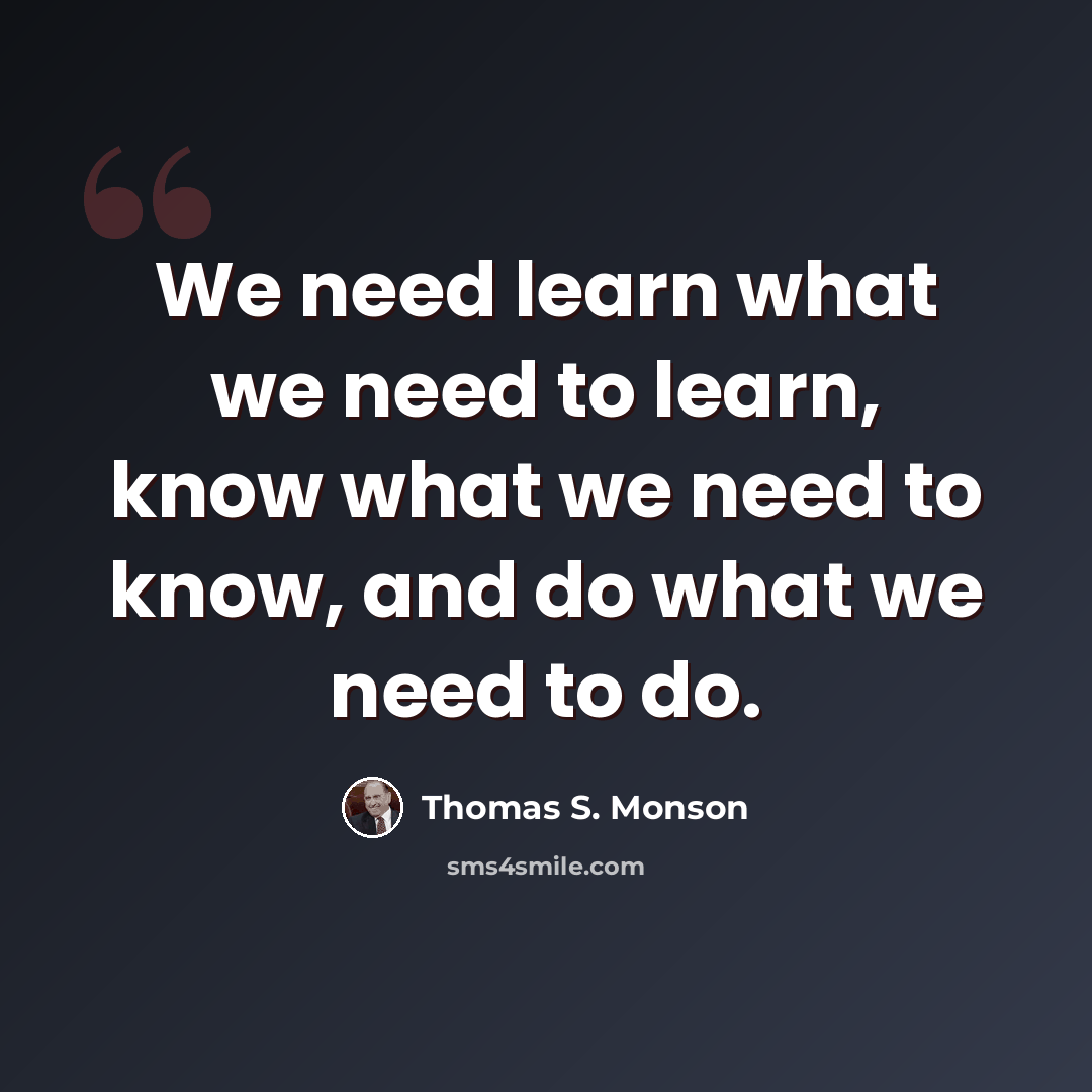 “We need learn what we need to learn, know what we need to know, and do what we need to do.” quote by Thomas S. Monson
