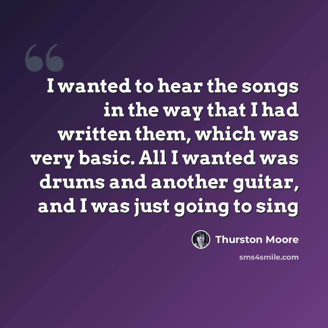 “I wanted to hear the songs in the way that I had written them, which was very basic. All I wanted was drums and another guitar, and I was just going to sing” quote by Thurston Moore
