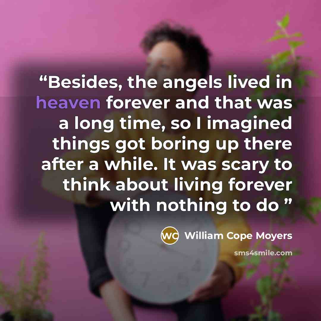 “Besides, the angels lived in heaven forever and that was a long time, so I imagined things got boring up there after a while. It was scary to think about living forever with nothing to do” quote by William Cope Moyers