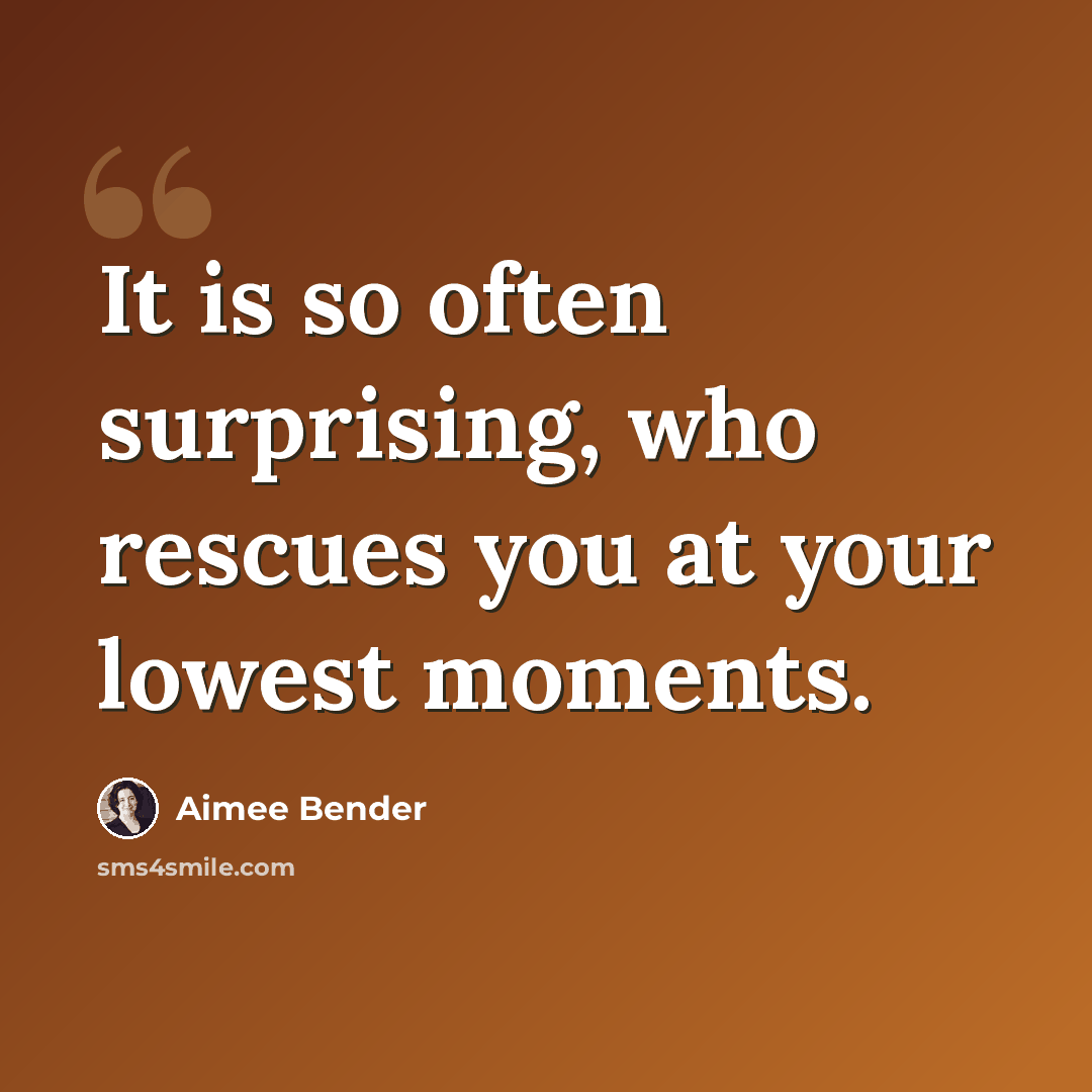 “It is so often surprising, who rescues you at your lowest moments.” quote by Aimee Bender