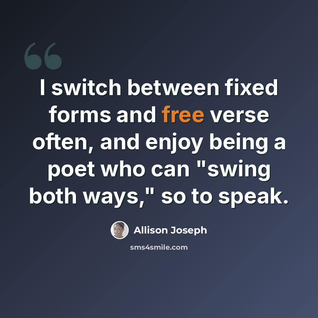 “I switch between fixed forms and free verse often, and enjoy being a poet who can "swing both ways," so to speak.” quote by Allison Joseph
