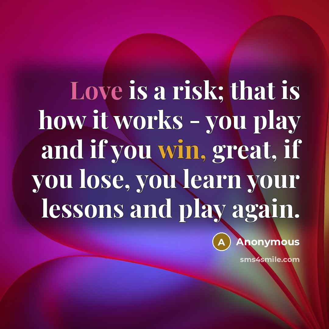 “Love is a risk; that is how it works - you play and if you win, great, if you lose, you learn your lessons and play again.” quote by Anonymous