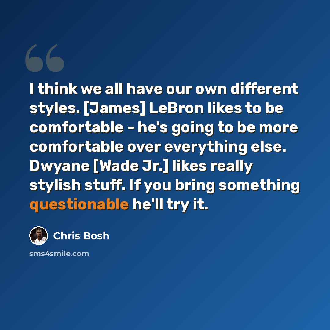 “I think we all have our own different styles. [James] LeBron likes to be comfortable - he's going to be more comfortable over everything else. Dwyane [Wade Jr.] likes really stylish stuff. If you bring something questionable he'll try it.” quote by Chris Bosh