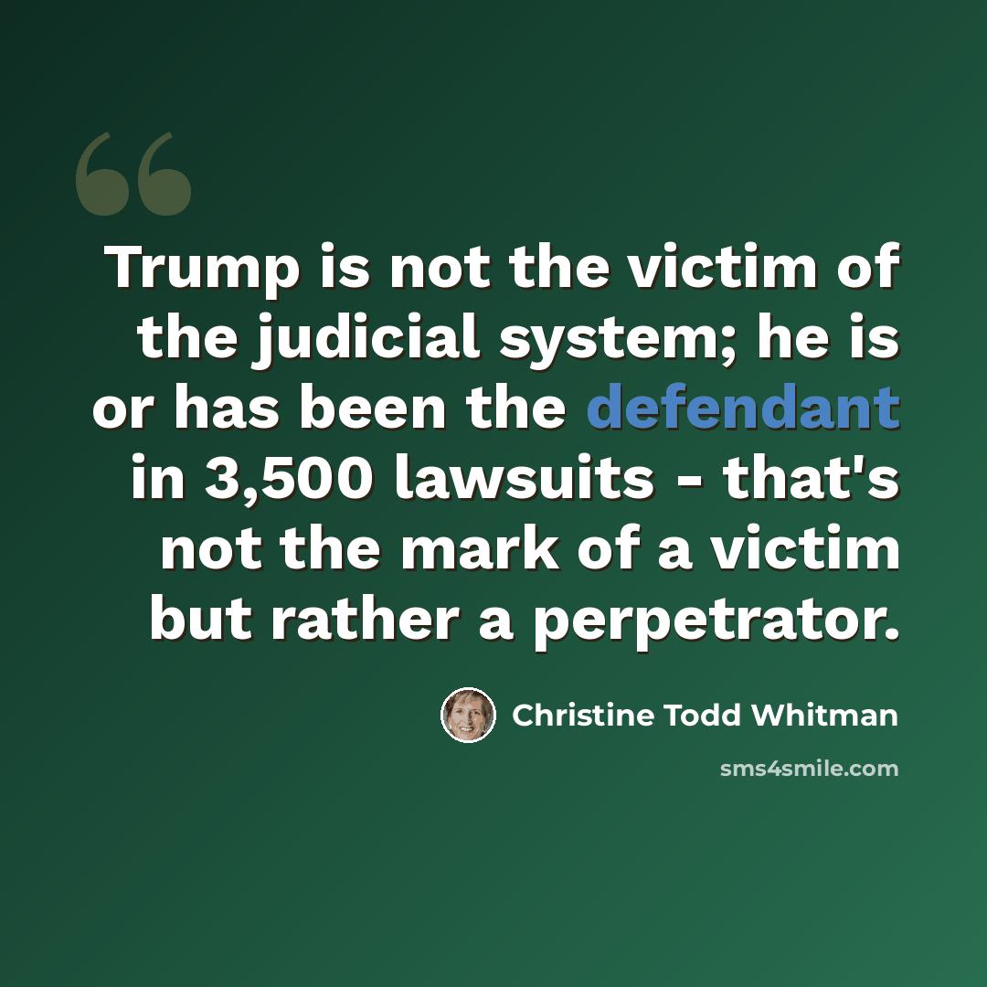 “Trump is not the victim of the judicial system; he is or has been the defendant in 3,500 lawsuits - that's not the mark of a victim but rather a perpetrator.” quote by Christine Todd Whitman