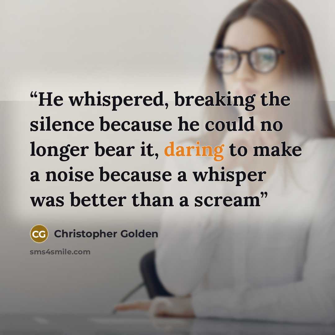 “He whispered, breaking the silence because he could no longer bear it, daring to make a noise because a whisper was better than a scream” quote by Christopher Golden