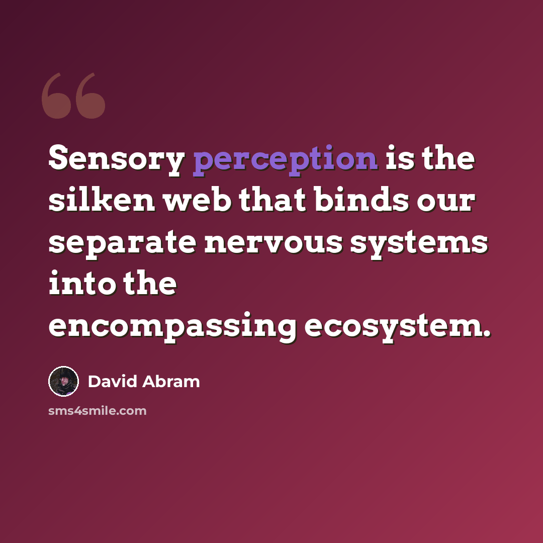 “Sensory perception is the silken web that binds our separate nervous systems into the encompassing ecosystem.” quote by David Abram