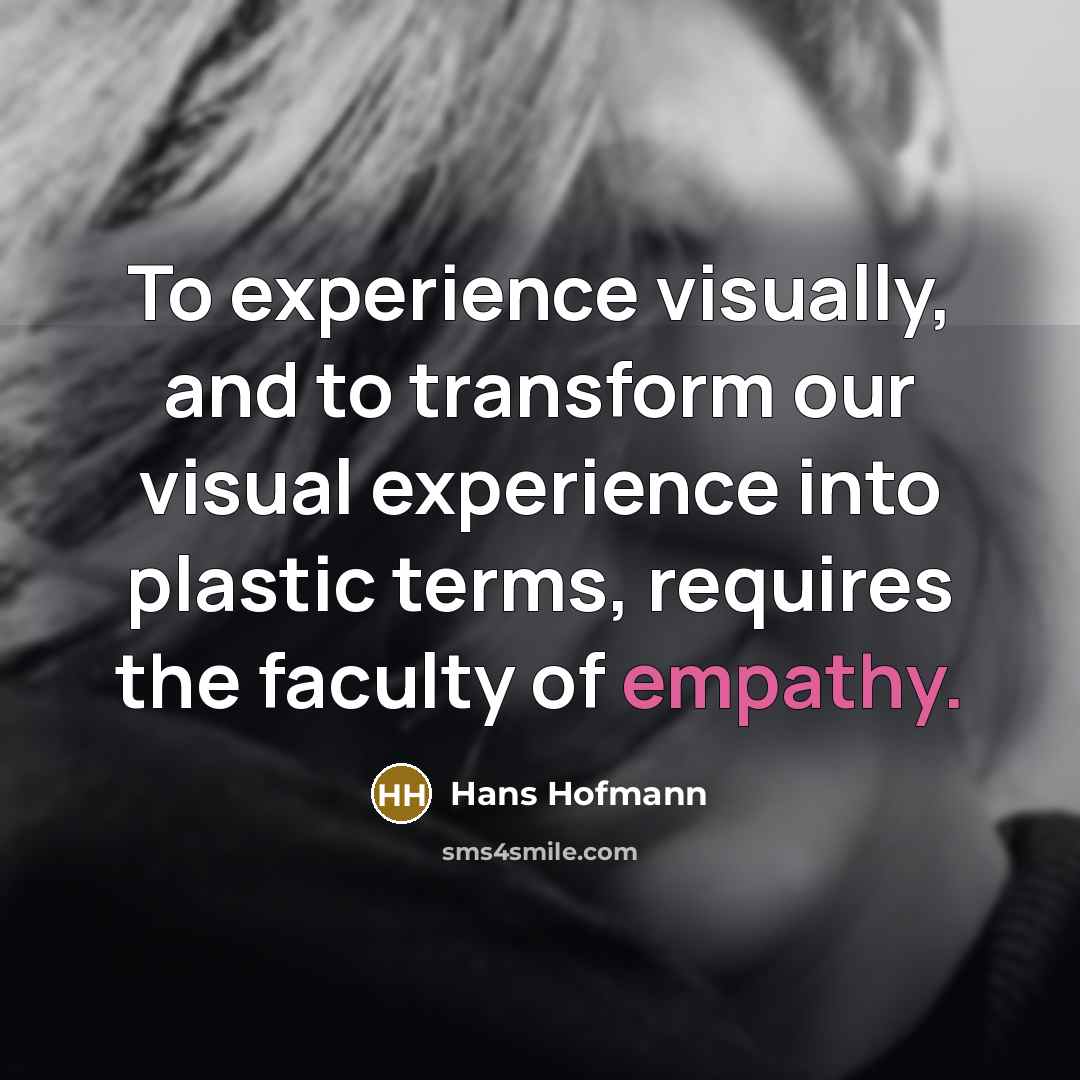 “To experience visually, and to transform our visual experience into plastic terms, requires the faculty of empathy.” quote by Hans Hofmann