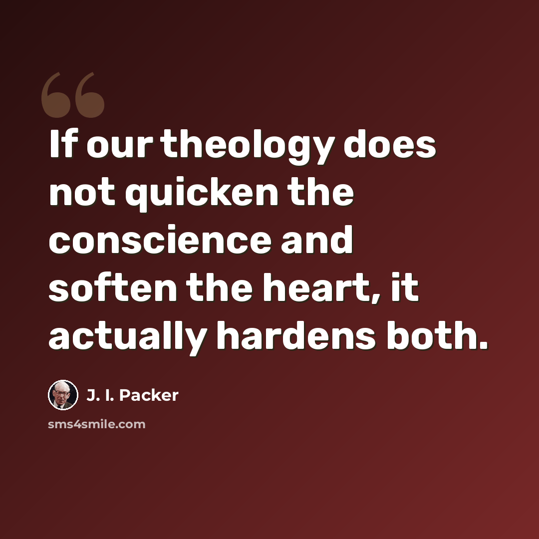 “If our theology does not quicken the conscience and soften the heart, it actually hardens both.” quote by J. I. Packer