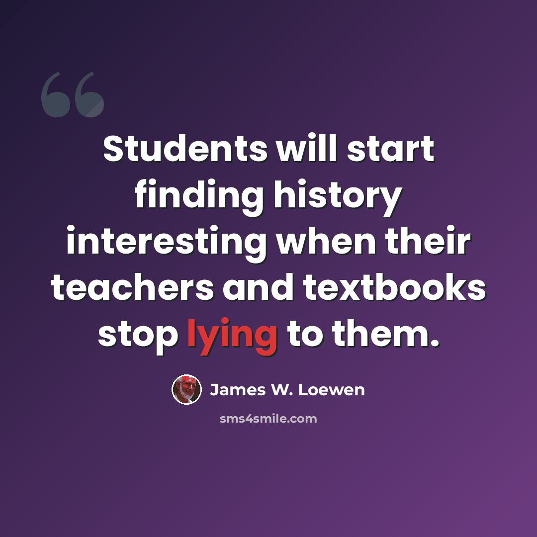 “Students will start finding history interesting when their teachers and textbooks stop lying to them.” quote by James W. Loewen