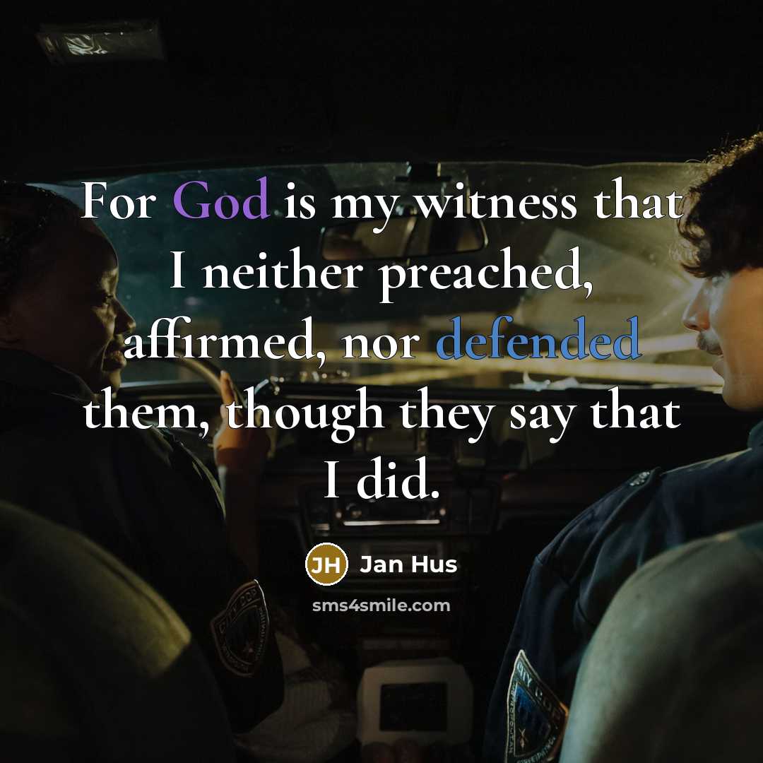 “For God is my witness that I neither preached, affirmed, nor defended them, though they say that I did.” quote by Jan Hus