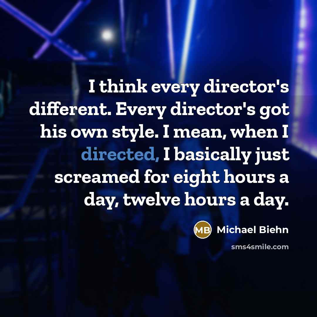 “I think every director's different. Every director's got his own style. I mean, when I directed, I basically just screamed for eight hours a day, twelve hours a day.” quote by Michael Biehn