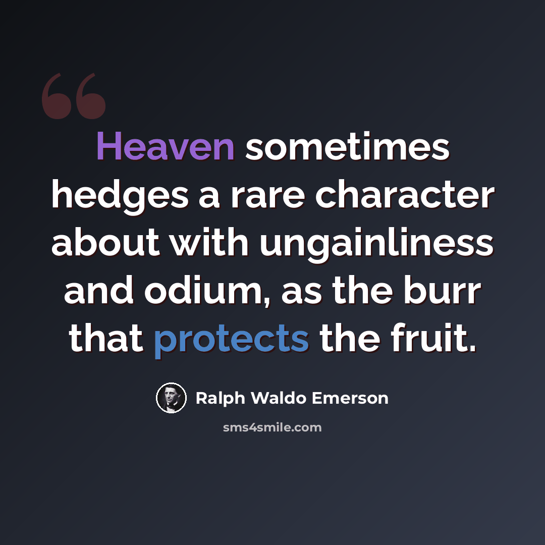 “Heaven sometimes hedges a rare character about with ungainliness and odium, as the burr that protects the fruit.” quote by Ralph Waldo Emerson
