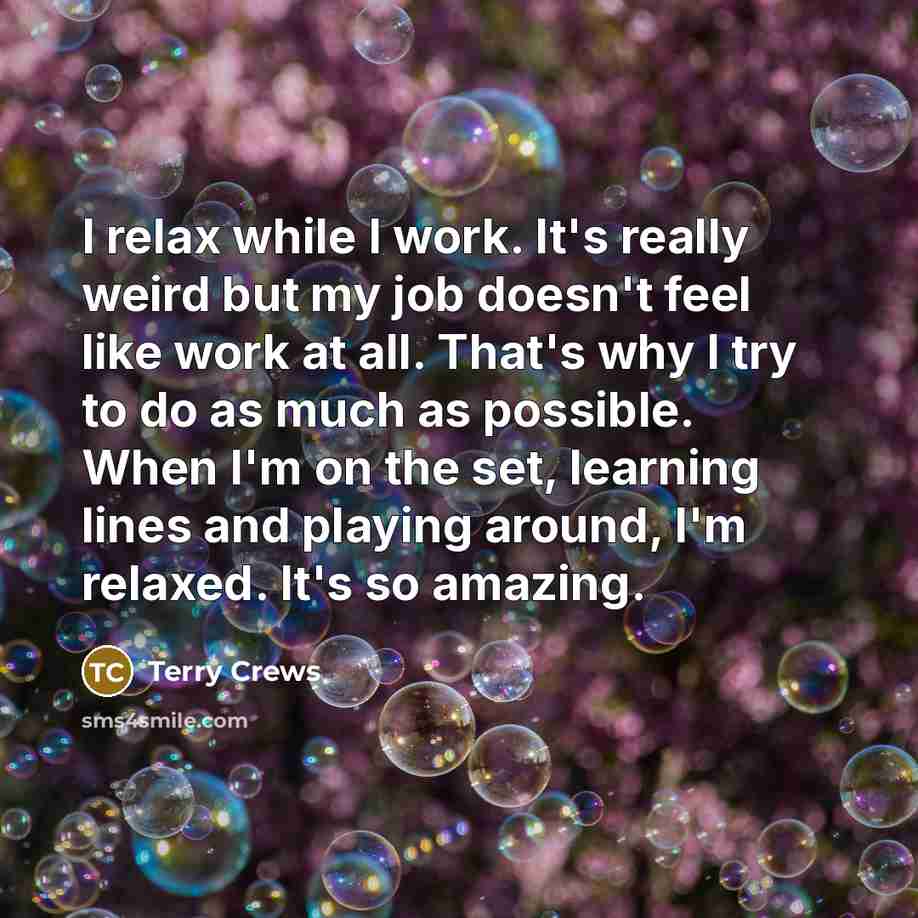 “I relax while I work. It's really weird but my job doesn't feel like work at all. That's why I try to do as much as possible. When I'm on the set, learning lines and playing around, I'm relaxed. It's so amazing.” quote by Terry Crews