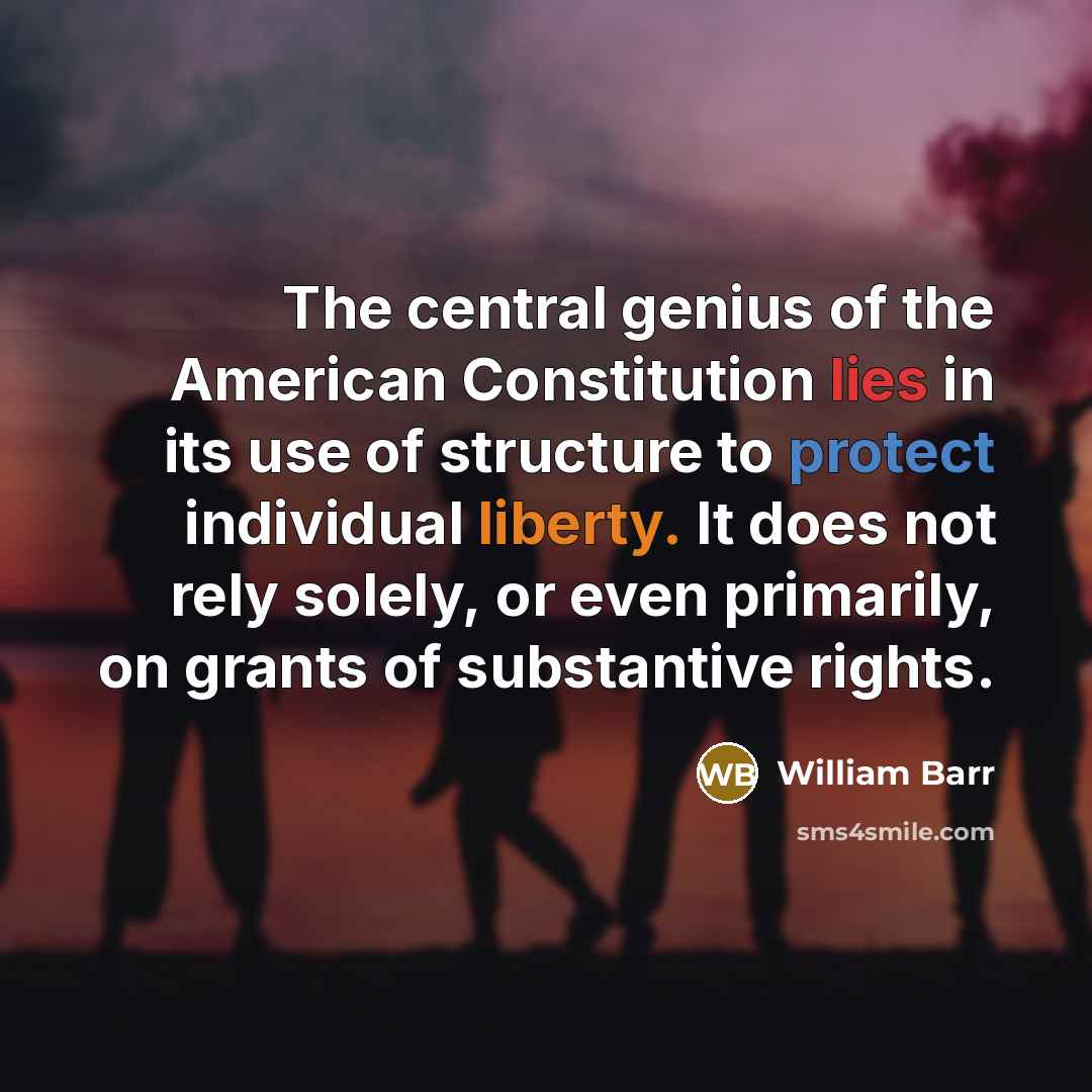 “The central genius of the American Constitution lies in its use of structure to protect individual liberty. It does not rely solely, or even primarily, on grants of substantive rights.” quote by William Barr