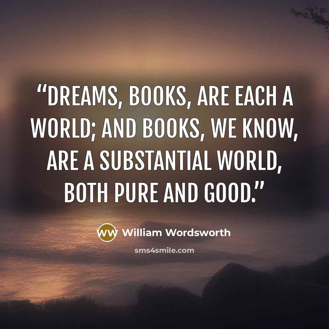 “Dreams, books, are each a world; and books, we know, Are a substantial world, both pure and good.” quote by William Wordsworth