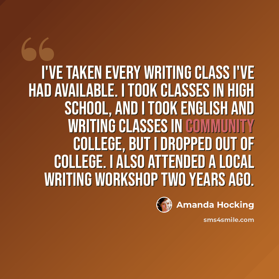 “I've taken every writing class I've had available. I took classes in high school, and I took English and writing classes in community college, but I dropped out of college. I also attended a local writing workshop two years ago.” quote by Amanda Hocking