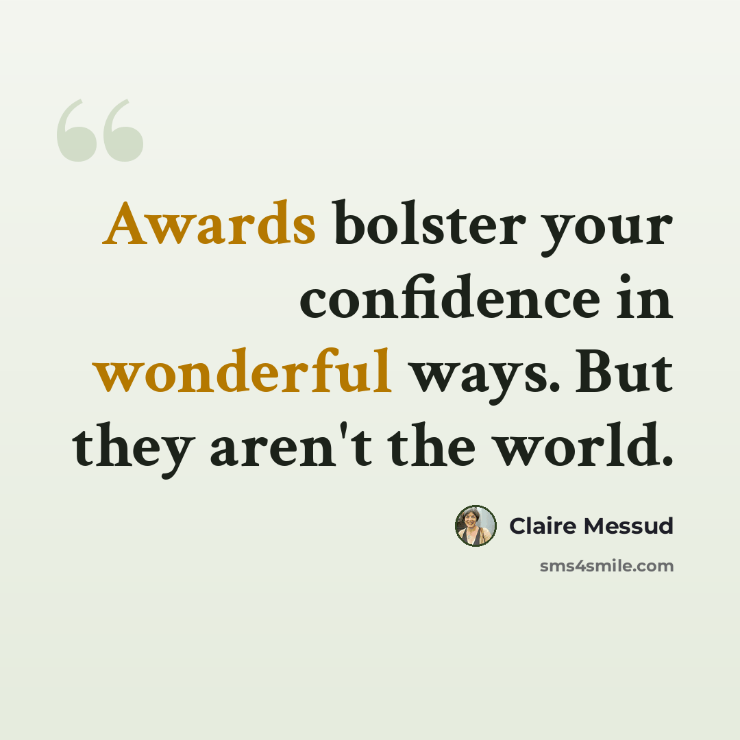 “Awards bolster your confidence in wonderful ways. But they aren't the world.” quote by Claire Messud