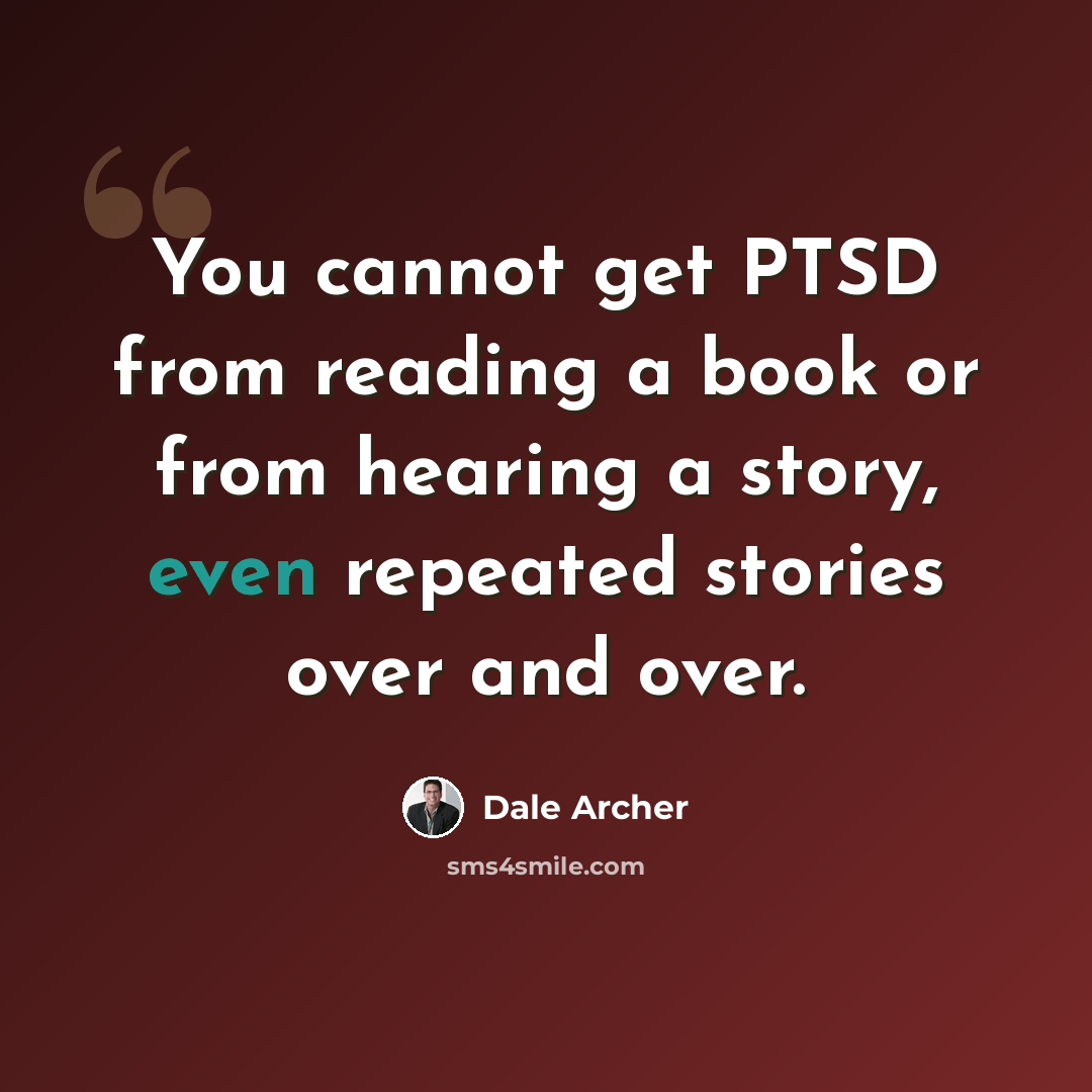 “You cannot get PTSD from reading a book or from hearing a story, even repeated stories over and over.” quote by Dale Archer