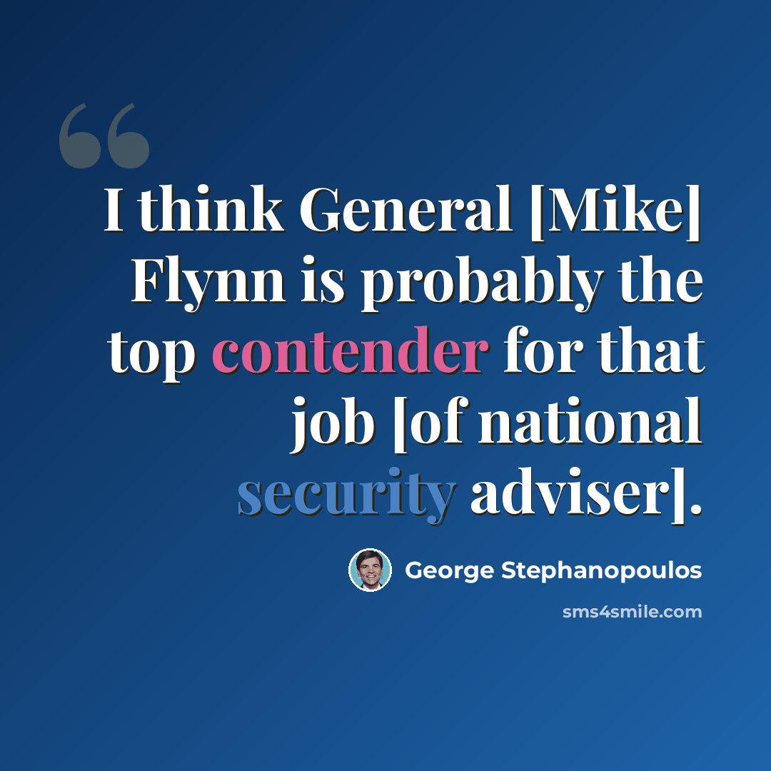 “I think General [Mike] Flynn is probably the top contender for that job [of national security adviser].” quote by George Stephanopoulos