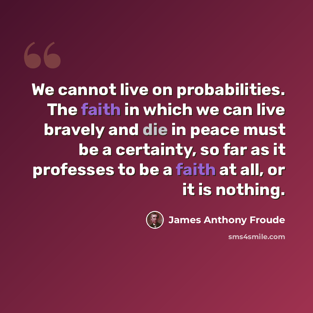 “We cannot live on probabilities. The faith in which we can live bravely and die in peace must be a certainty, so far as it professes to be a faith at all, or it is nothing.” quote by James Anthony Froude