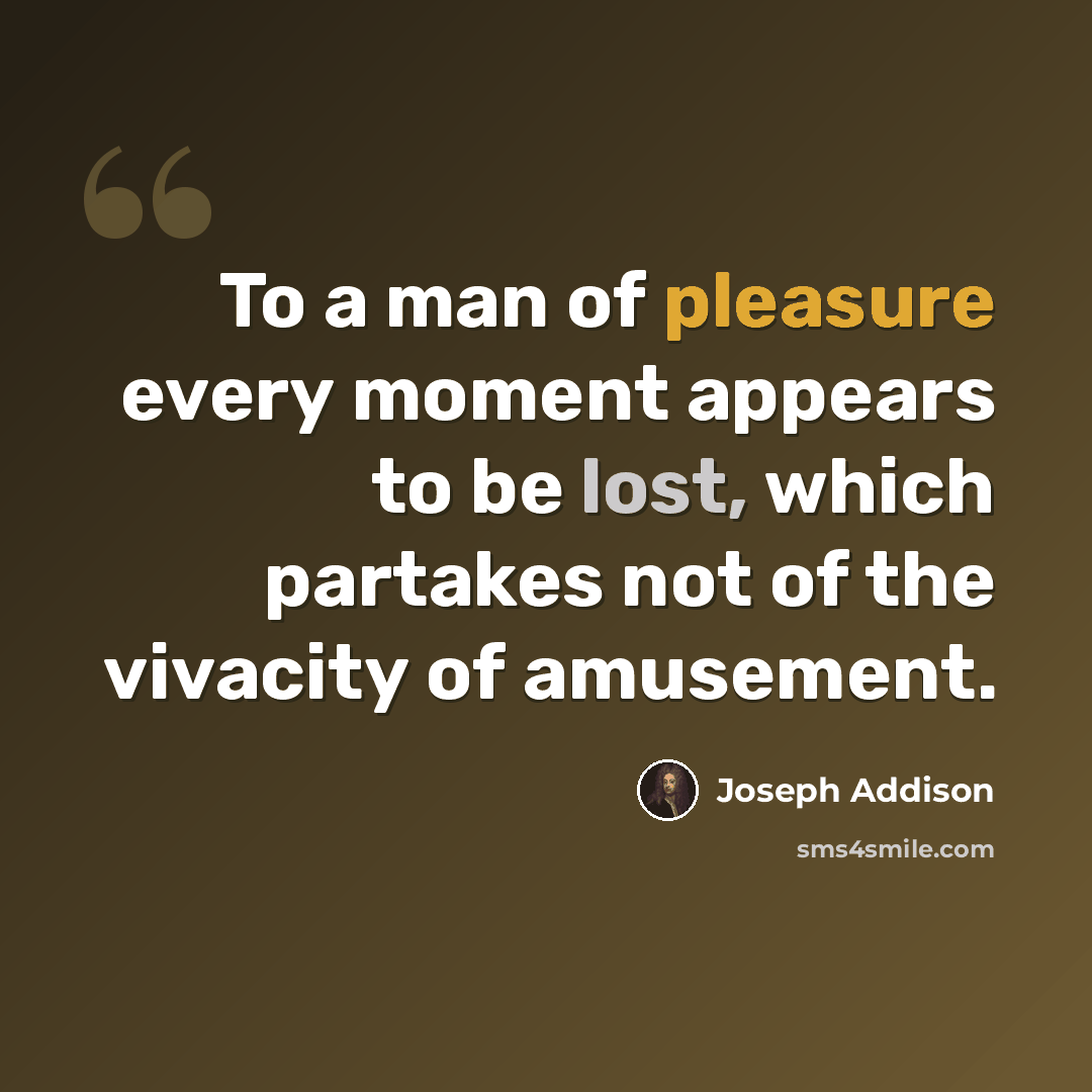 “To a man of pleasure every moment appears to be lost, which partakes not of the vivacity of amusement.” quote by Joseph Addison