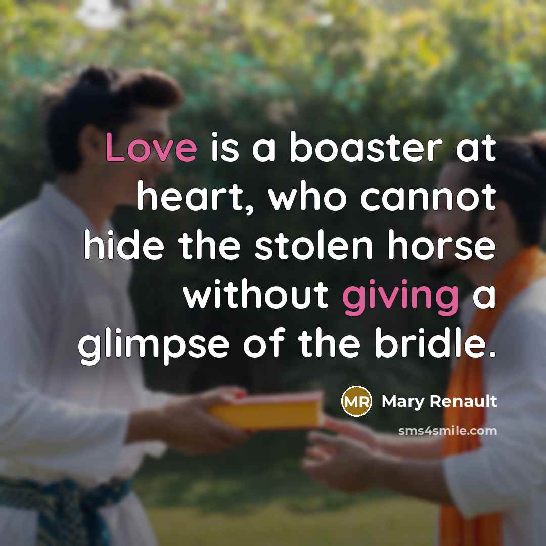 “Love is a boaster at heart, who cannot hide the stolen horse without giving a glimpse of the bridle.” quote by Mary Renault