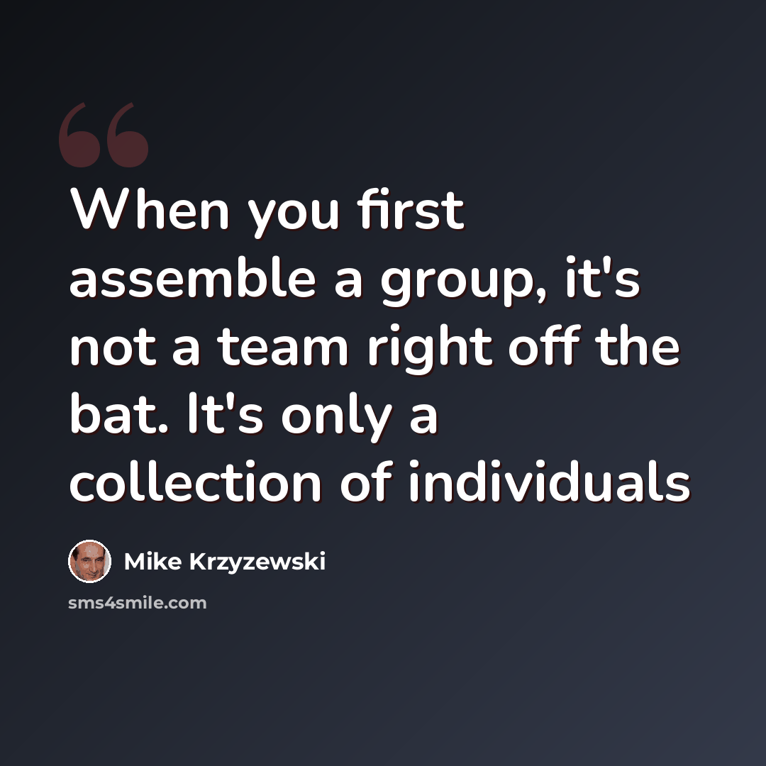 “When you first assemble a group, it's not a team right off the bat. It's only a collection of individuals” quote by Mike Krzyzewski