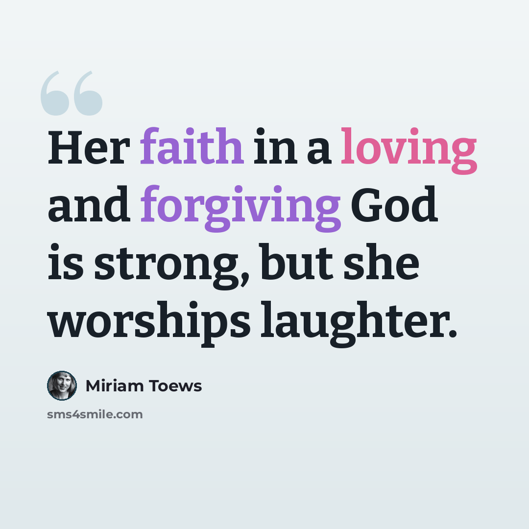 “Her faith in a loving and forgiving God is strong, but she worships laughter.” quote by Miriam Toews