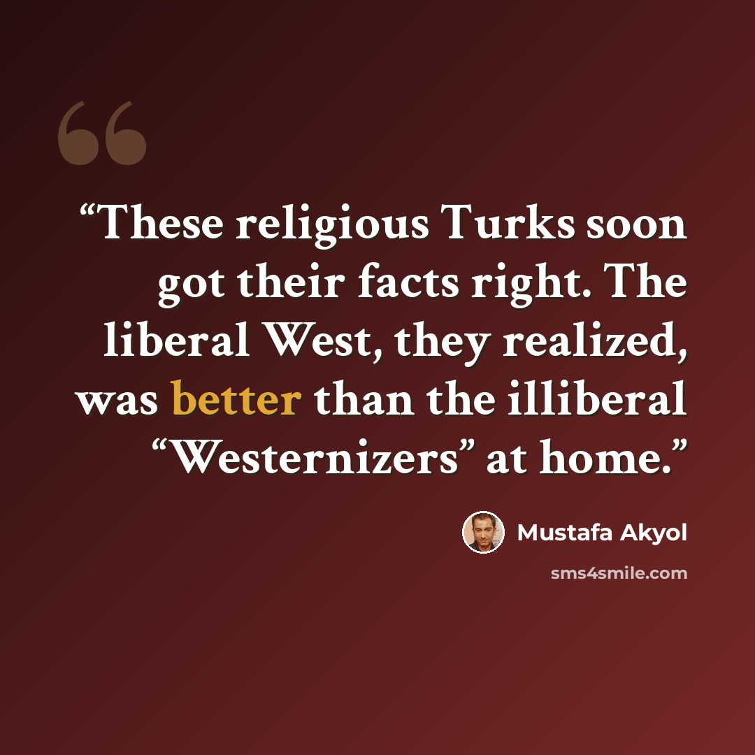 “These religious Turks soon got their facts right. The liberal West, they realized, was better than the illiberal “Westernizers” at home.” quote by Mustafa Akyol