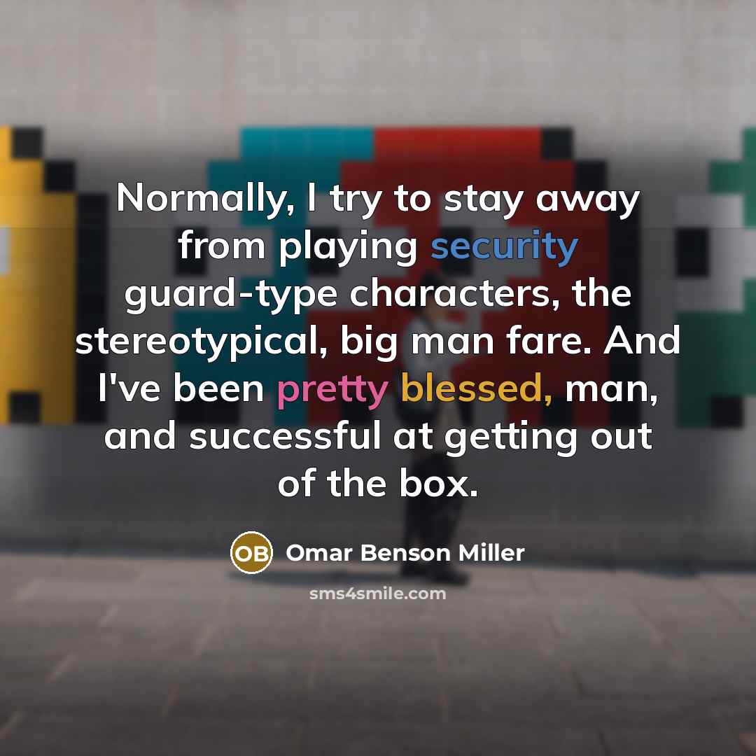 “Normally, I try to stay away from playing security guard-type characters, the stereotypical, big man fare. And I've been pretty blessed, man, and successful at getting out of the box.” quote by Omar Benson Miller