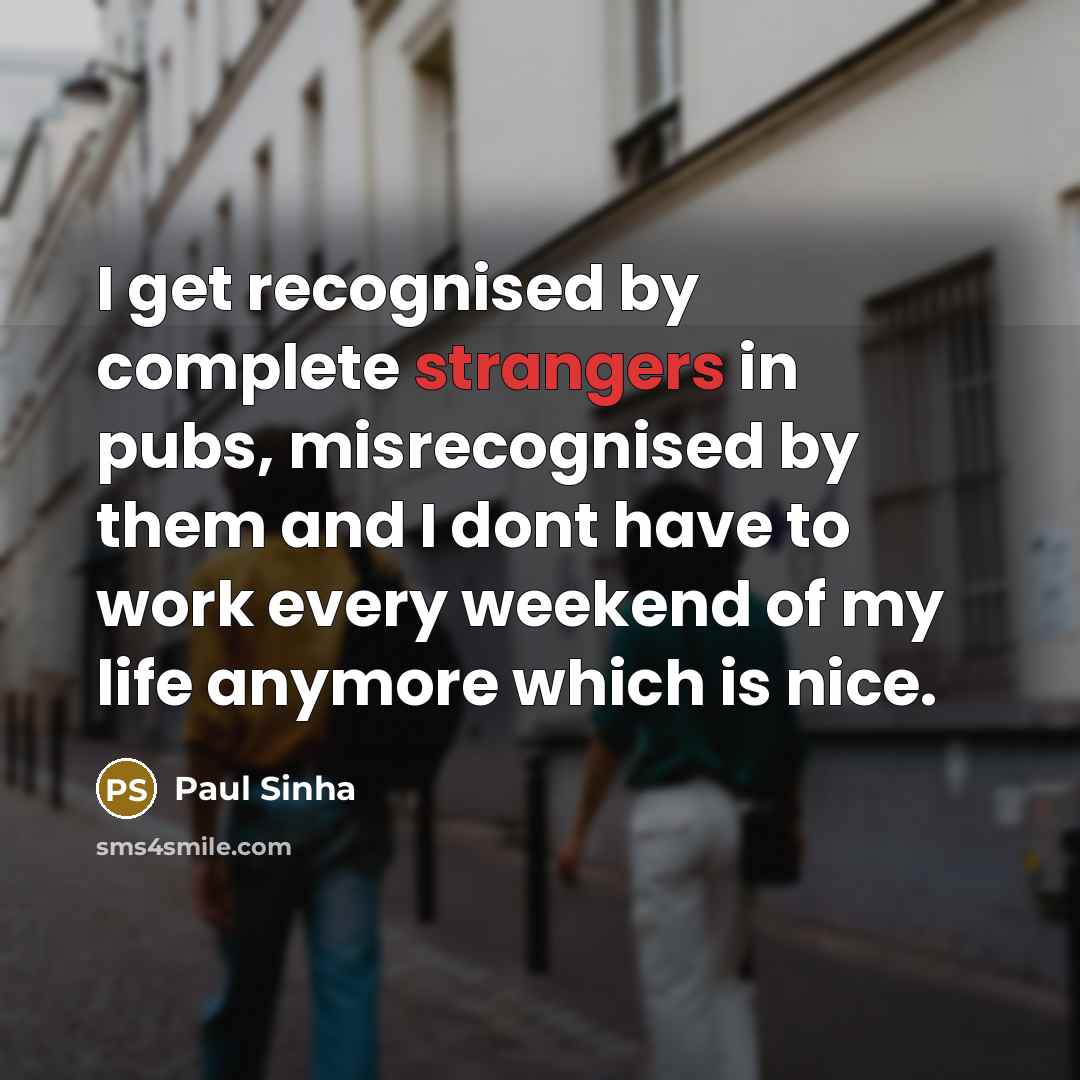 “I get recognised by complete strangers in pubs, misrecognised by them and I dont have to work every weekend of my life anymore which is nice.” quote by Paul Sinha