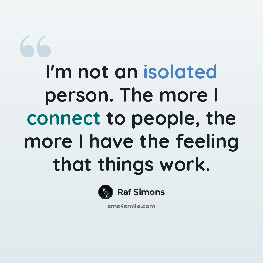 “I'm not an isolated person. The more I connect to people, the more I have the feeling that things work.” quote by Raf Simons