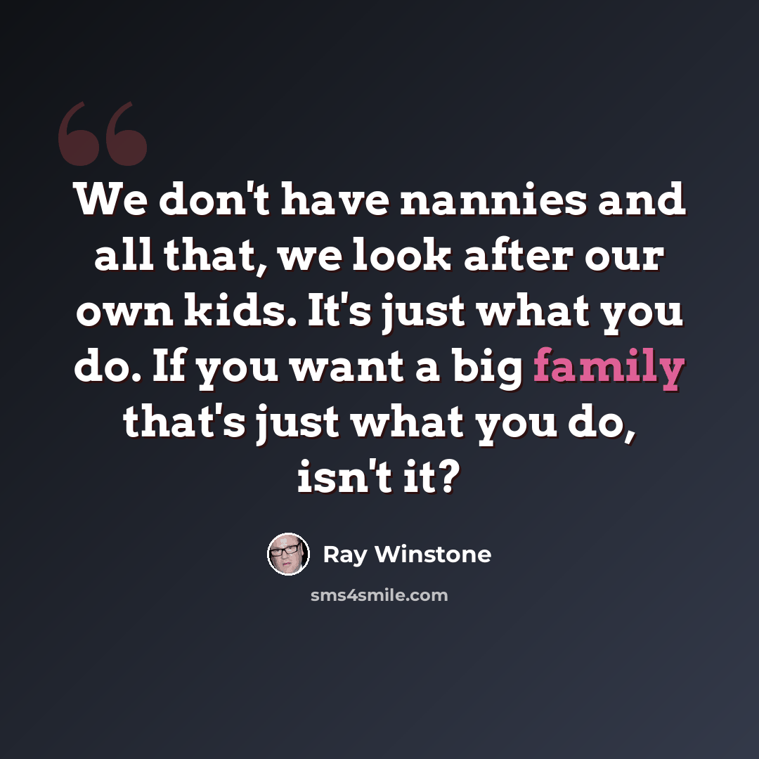 “We don't have nannies and all that, we look after our own kids. It's just what you do. If you want a big family that's just what you do, isn't it?” quote by Ray Winstone