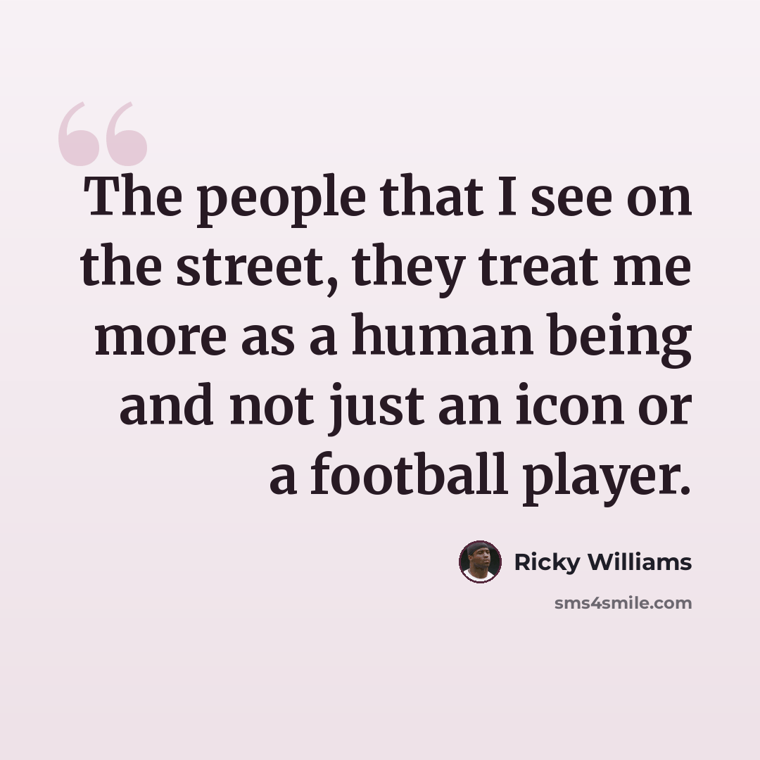 “The people that I see on the street, they treat me more as a human being and not just an icon or a football player.” quote by Ricky Williams