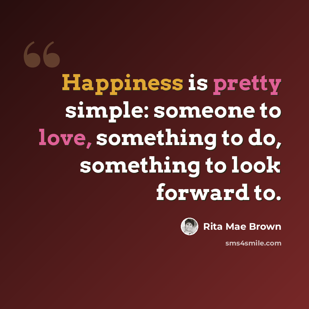 “Happiness is pretty simple: someone to love, something to do, something to look forward to.” quote by Rita Mae Brown