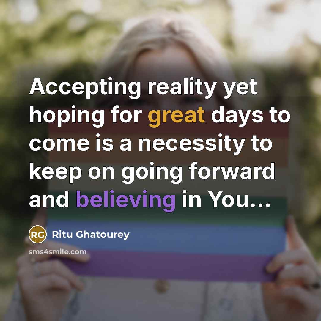“Accepting reality yet hoping for great days to come is a necessity to keep on going forward and believing in You...” quote by Ritu Ghatourey