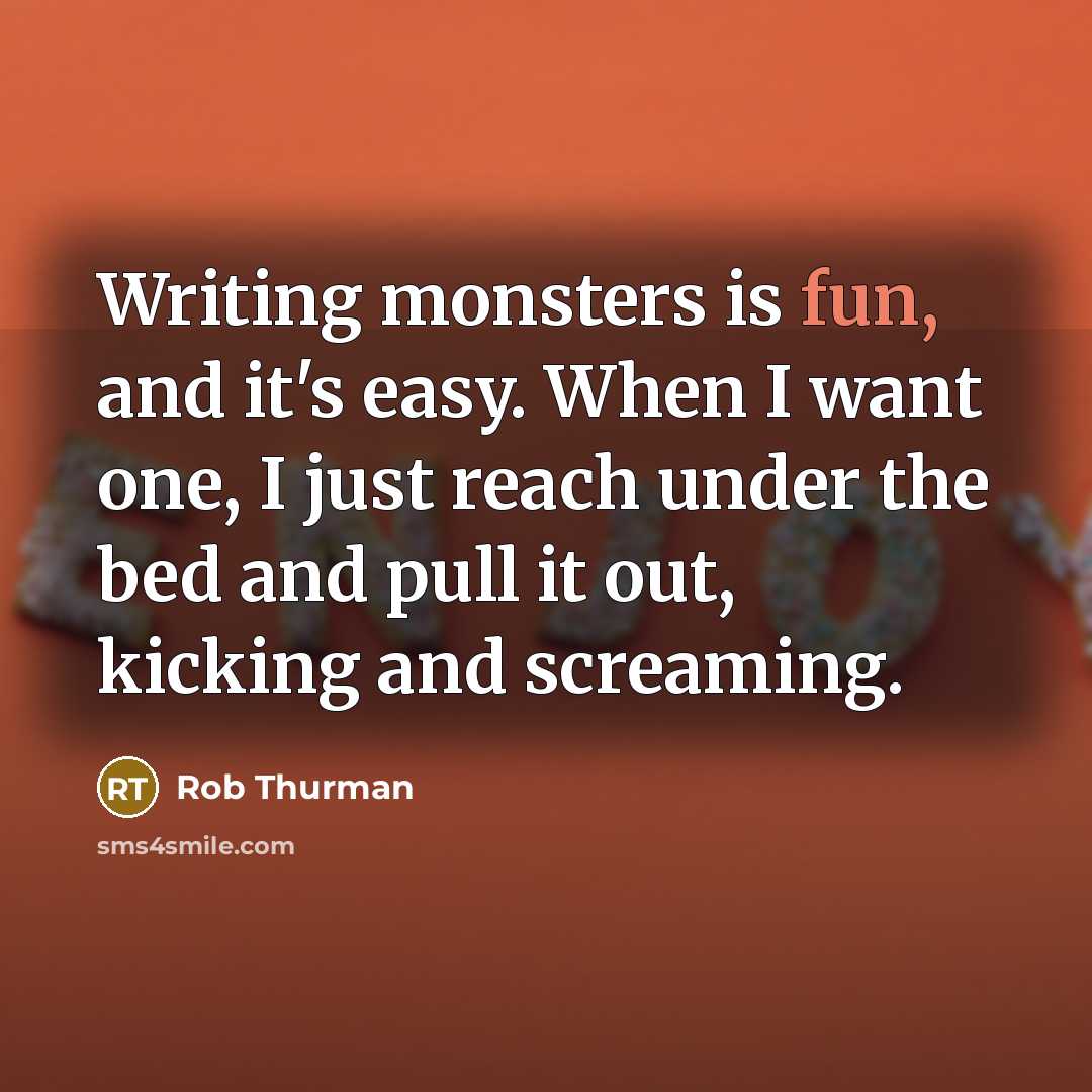 “Writing monsters is fun, and it's easy. When I want one, I just reach under the bed and pull it out, kicking and screaming.” quote by Rob Thurman