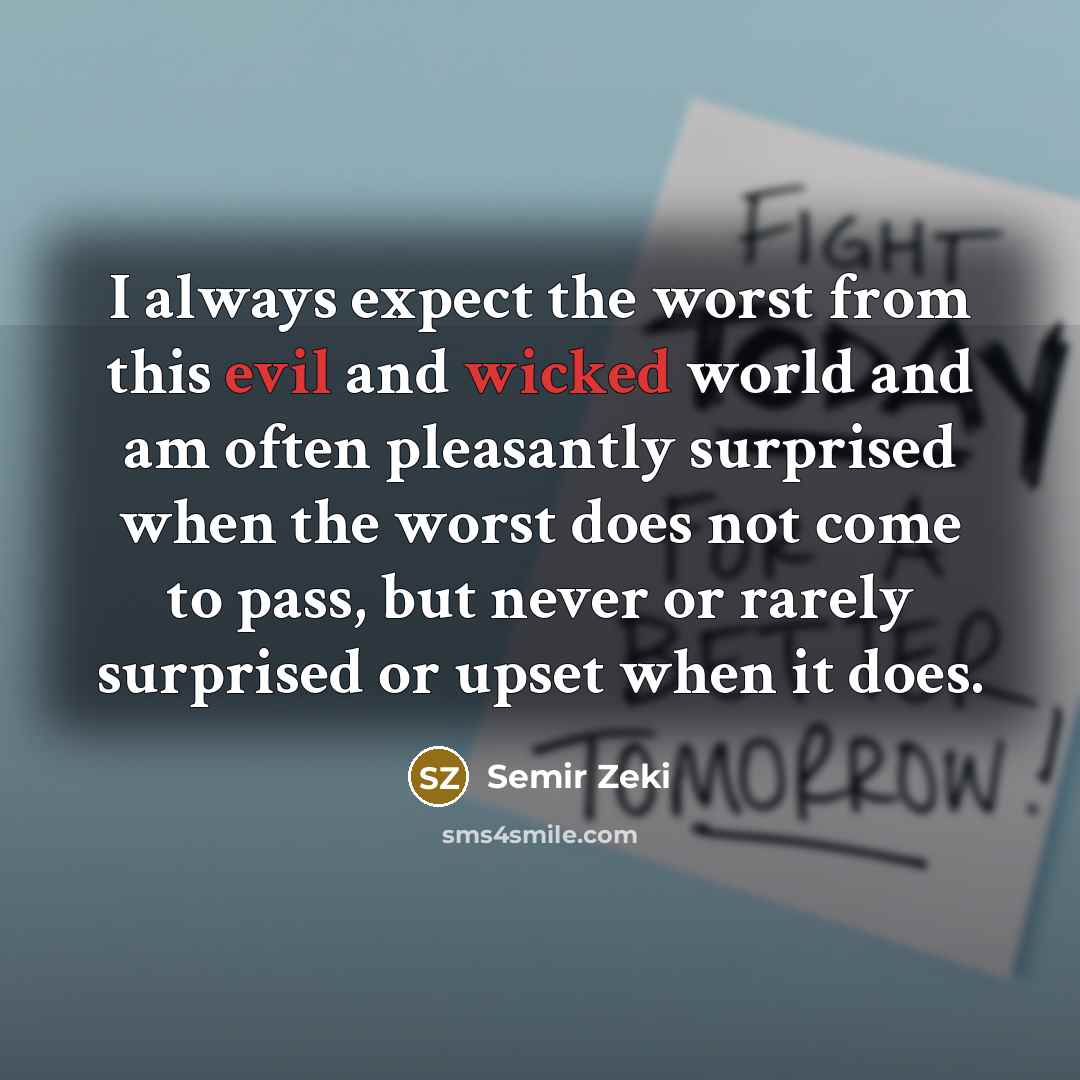 “I always expect the worst from this evil and wicked world and am often pleasantly surprised when the worst does not come to pass, but never or rarely surprised or upset when it does.” quote by Semir Zeki
