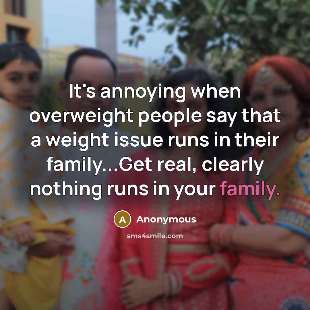 “It's annoying when overweight people say that a weight issue runs in their family...Get real, clearly nothing runs in your family.” quote by Anonymous