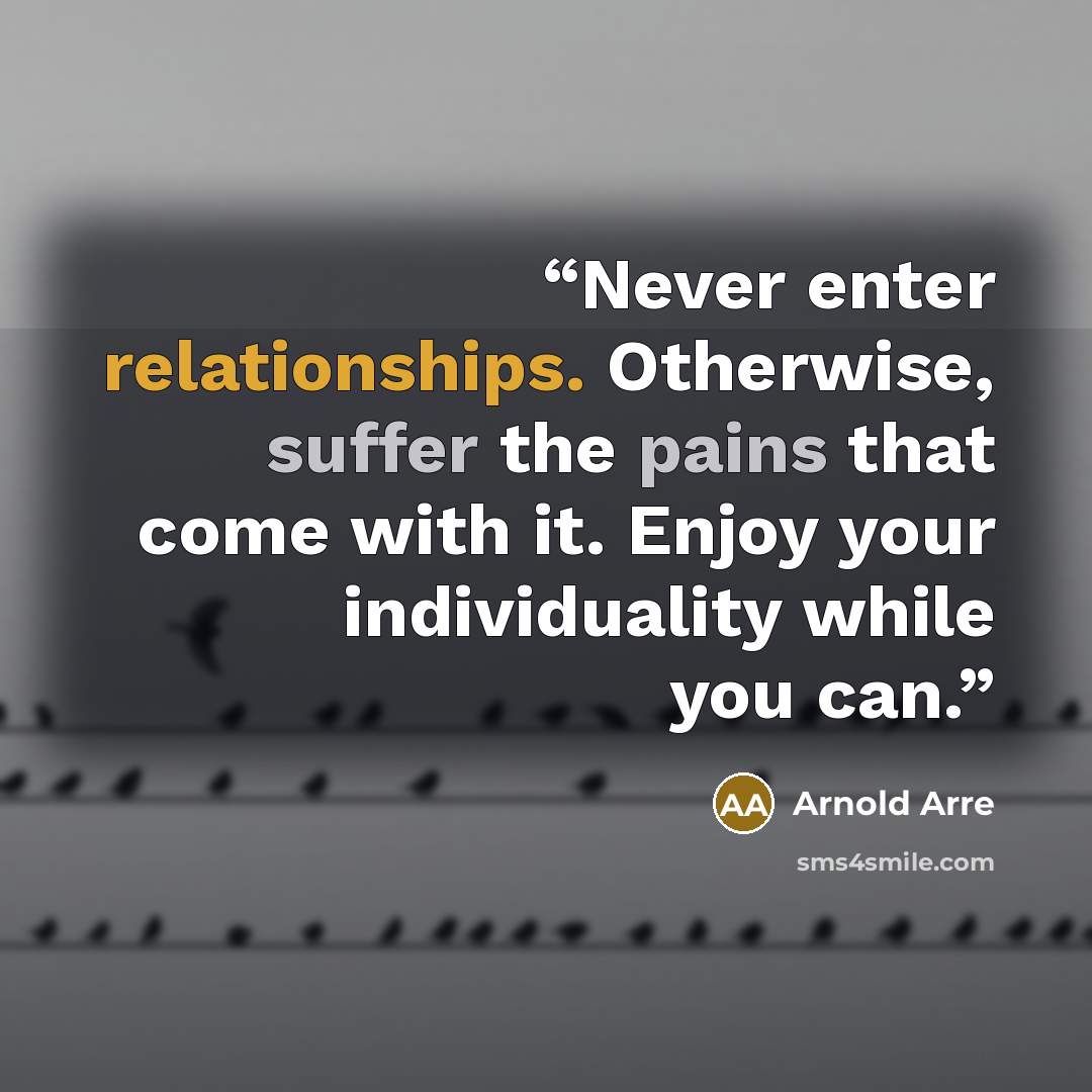 “Never enter relationships. Otherwise, suffer the pains that come with it. Enjoy your individuality while you can.” quote by Arnold Arre