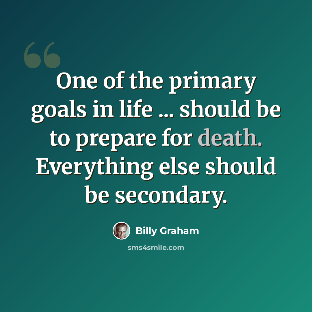 “One of the primary goals in life ... should be to prepare for death. Everything else should be secondary.” quote by Billy Graham