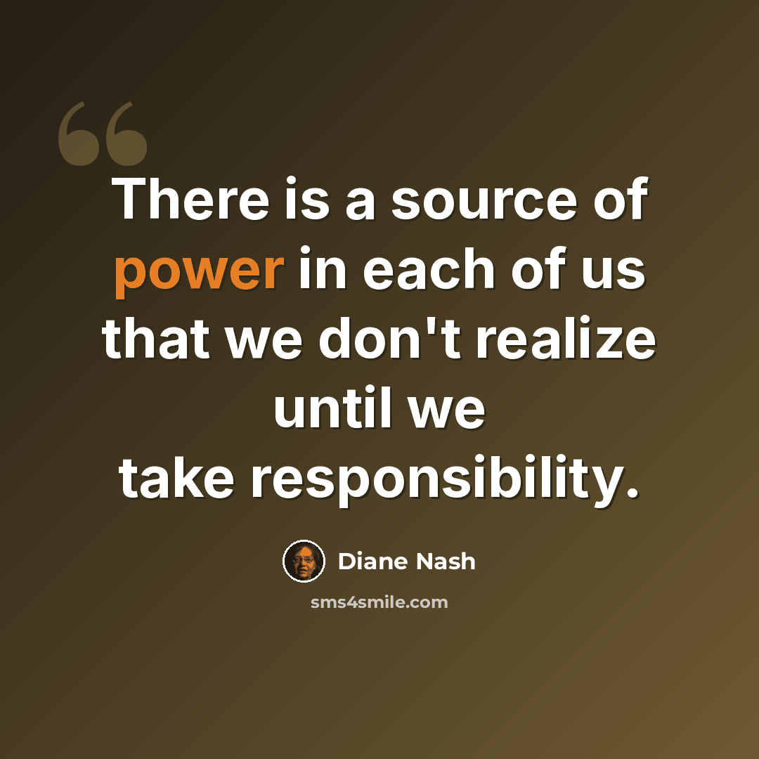“There is a source of power in each of us that we don't realize until we take responsibility.” quote by Diane Nash