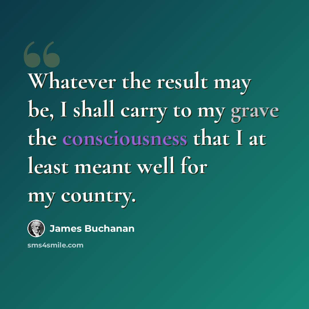 “Whatever the result may be, I shall carry to my grave the consciousness that I at least meant well for my country.” quote by James Buchanan