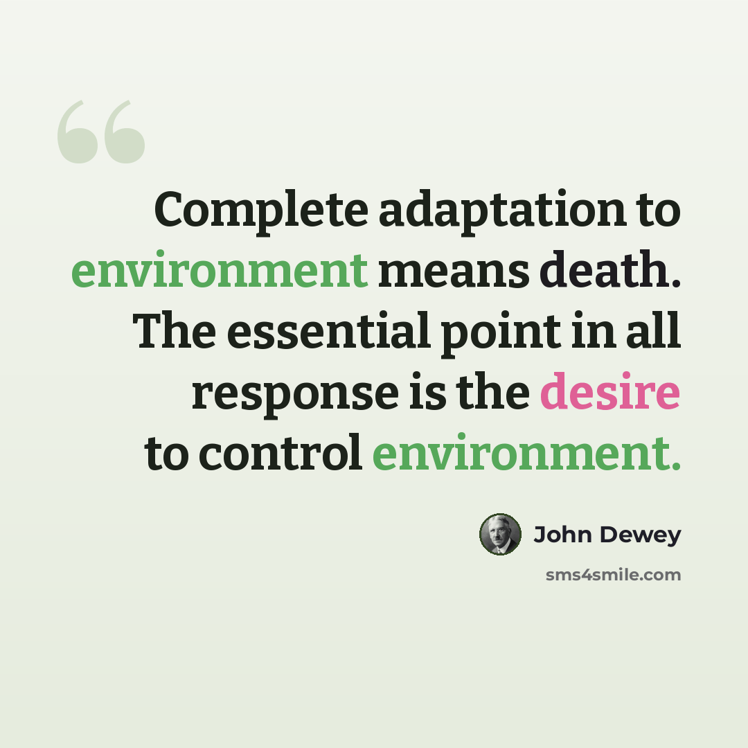“Complete adaptation to environment means death. The essential point in all response is the desire to control environment.” quote by John Dewey