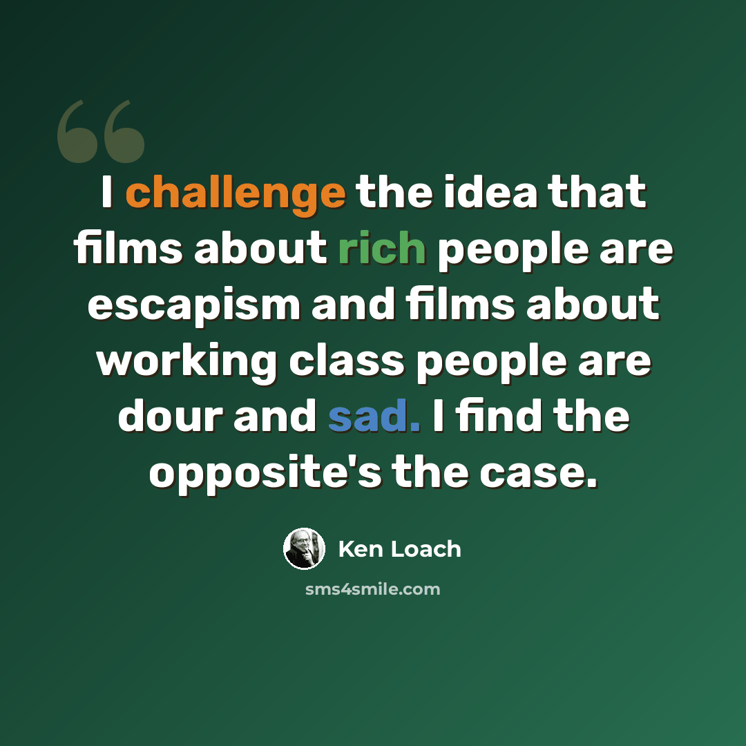 “I challenge the idea that films about rich people are escapism and films about working class people are dour and sad. I find the opposite's the case.” quote by Ken Loach