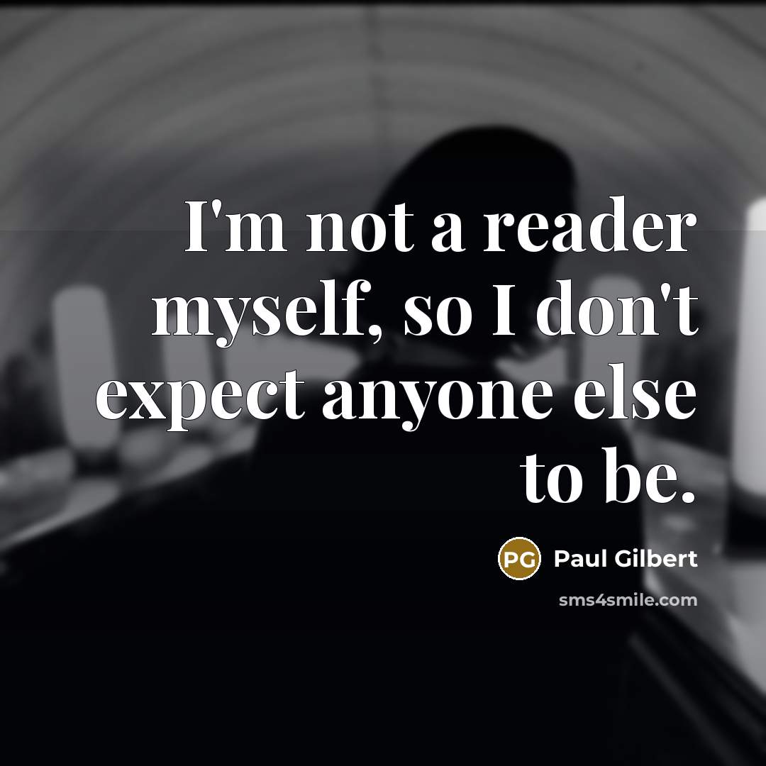 “I'm not a reader myself, so I don't expect anyone else to be.” quote by Paul Gilbert