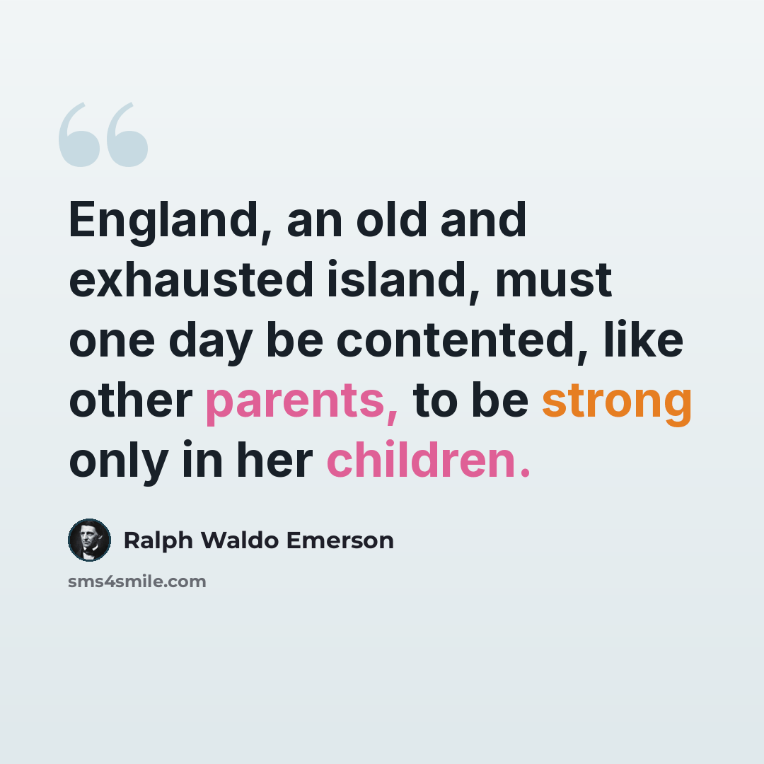 “England, an old and exhausted island, must one day be contented, like other parents, to be strong only in her children.” quote by Ralph Waldo Emerson