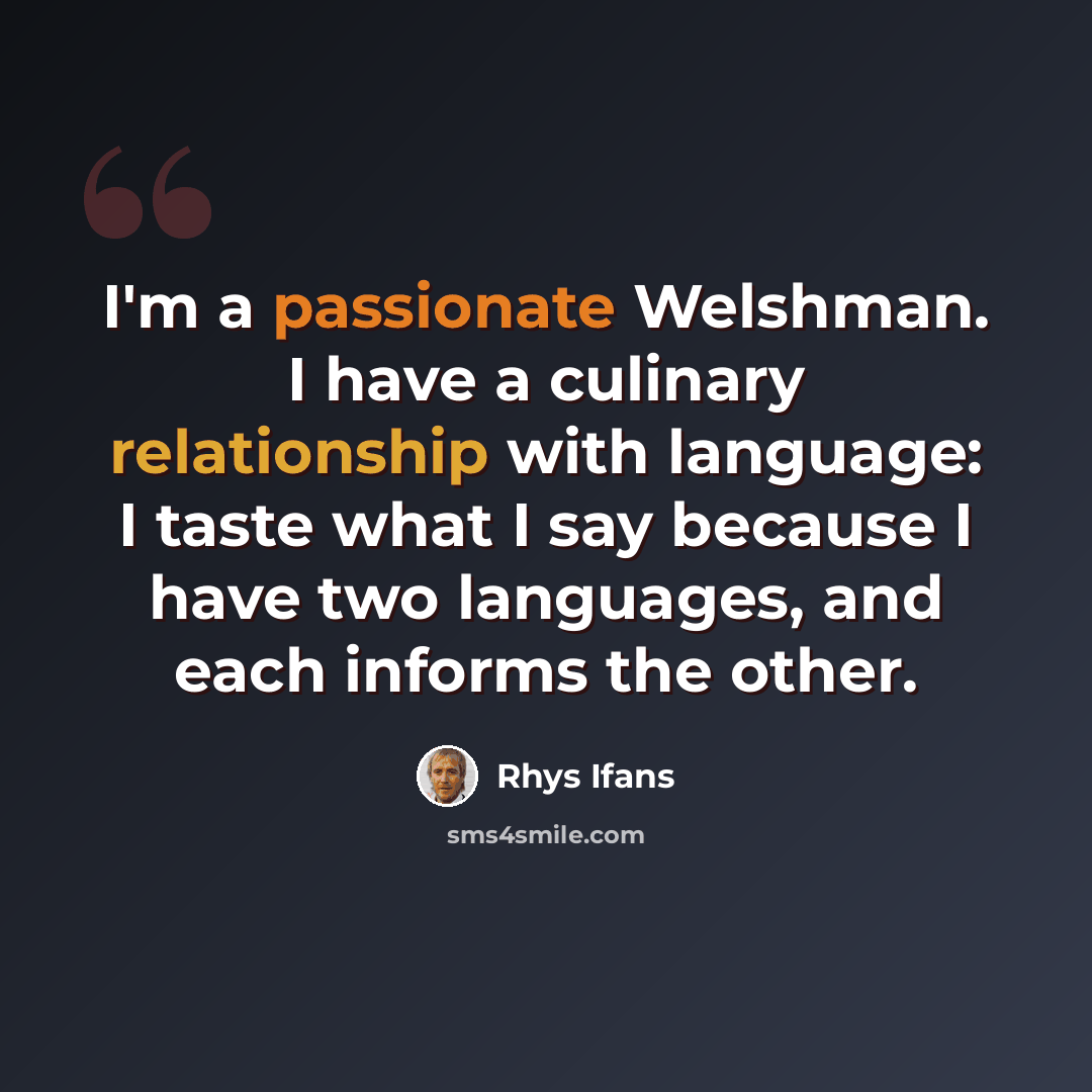 “I'm a passionate Welshman. I have a culinary relationship with language: I taste what I say because I have two languages, and each informs the other.” quote by Rhys Ifans